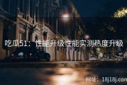 吃瓜51：性能升级性能实测热度升级