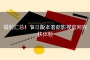 福利汇总！节日版本蘑菇影视官网爽快体验