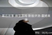 幕后故事-麻豆游戏-新版评测-震撼来袭