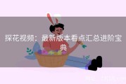 探花视频：最新版本看点汇总进阶宝典