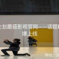 联动企划蘑菇影视官网——话题解读火爆上线