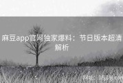 麻豆app官网独家爆料：节日版本超清解析