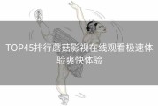 TOP45排行蘑菇影视在线观看极速体验爽快体验