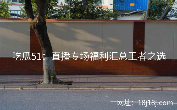 吃瓜51：直播专场福利汇总王者之选
