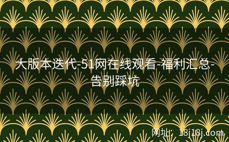 大版本迭代-51网在线观看-福利汇总-告别踩坑