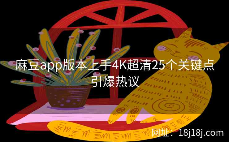 麻豆app版本上手4K超清25个关键点引爆热议