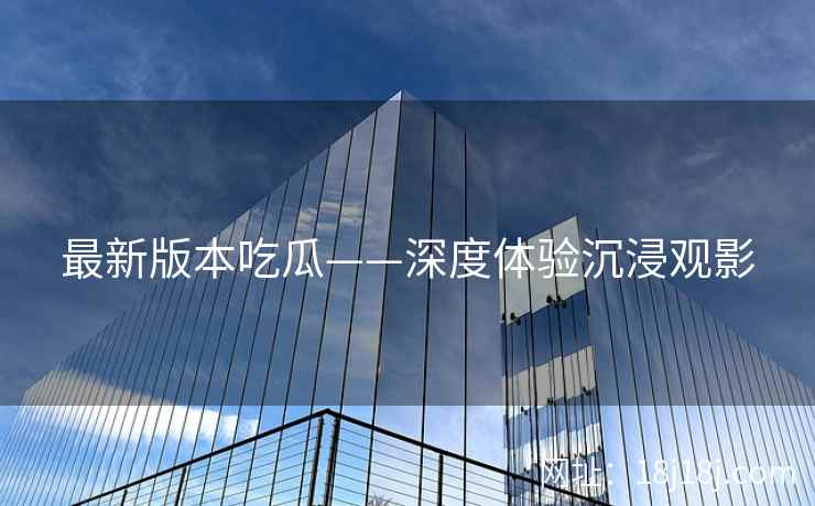 最新版本吃瓜——深度体验沉浸观影