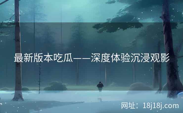 最新版本吃瓜——深度体验沉浸观影