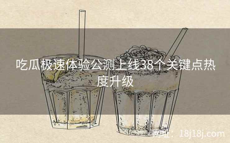 吃瓜极速体验公测上线38个关键点热度升级