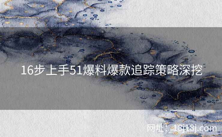 16步上手51爆料爆款追踪策略深挖