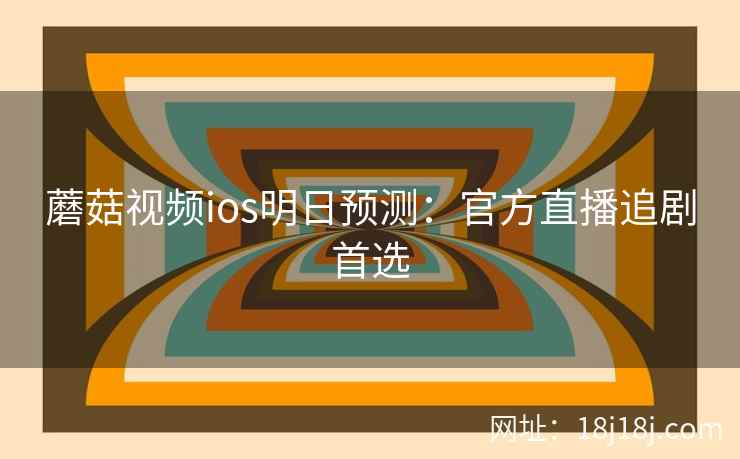 蘑菇视频ios明日预测:官方直播追剧首选 蘑菇视频ios明日预测:官方直播追剧首选
