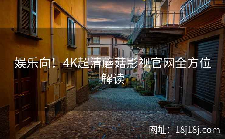 娱乐向！4K超清蘑菇影视官网全方位解读