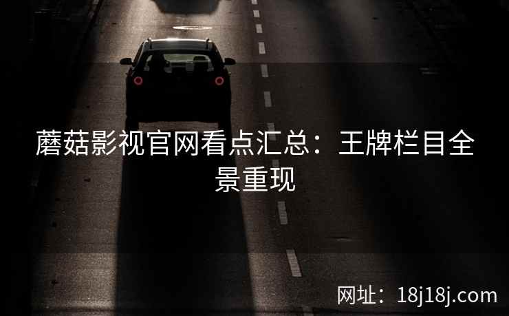 蘑菇影视官网看点汇总：王牌栏目全景重现