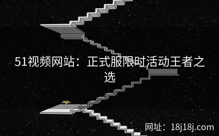 51视频网站：正式服限时活动王者之选