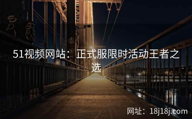 51视频网站：正式服限时活动王者之选