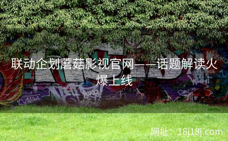 联动企划蘑菇影视官网——话题解读火爆上线