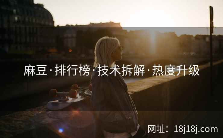 麻豆·排行榜·技术拆解·热度升级