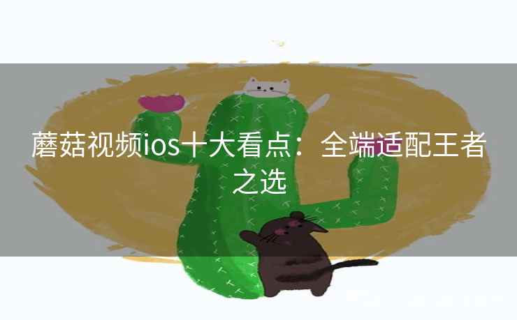 蘑菇视频ios十大看点：全端适配王者之选