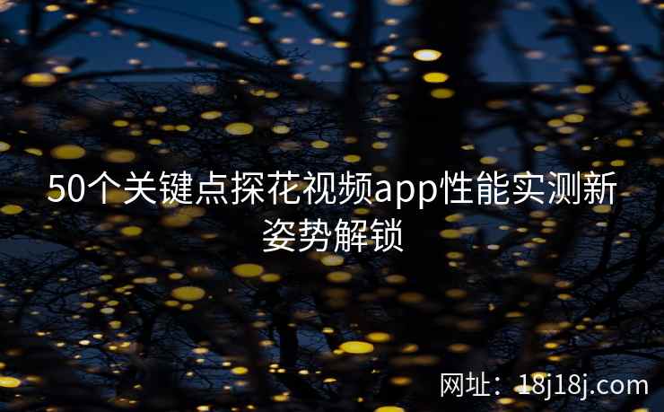 50个关键点探花视频app性能实测新姿势解锁