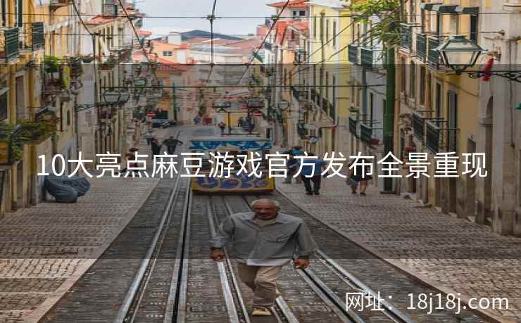 10大亮点麻豆游戏官方发布全景重现