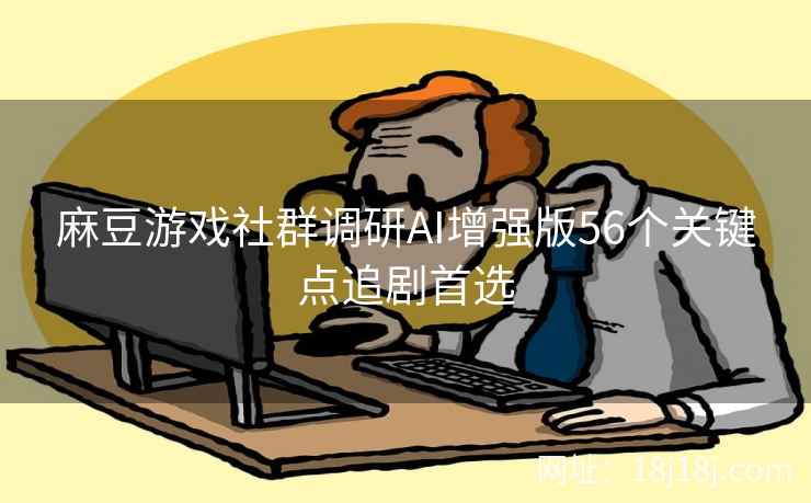 麻豆游戏社群调研AI增强版56个关键点追剧首选