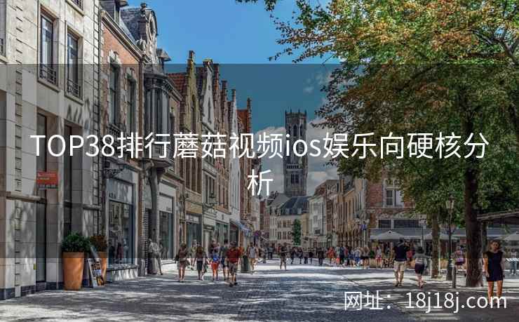 TOP38排行蘑菇视频ios娱乐向硬核分析