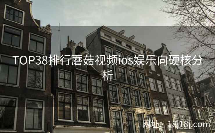 TOP38排行蘑菇视频ios娱乐向硬核分析