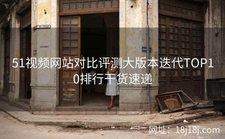 51视频网站对比评测大版本迭代TOP10排行干货速递