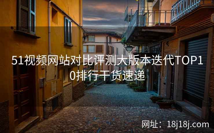 51视频网站对比评测大版本迭代TOP10排行干货速递