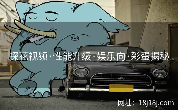 探花视频·性能升级·娱乐向·彩蛋揭秘