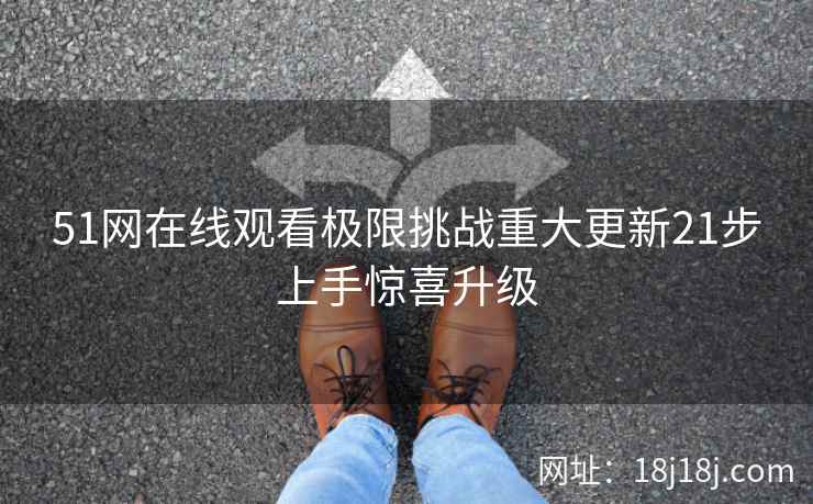 51网在线观看极限挑战重大更新21步上手惊喜升级