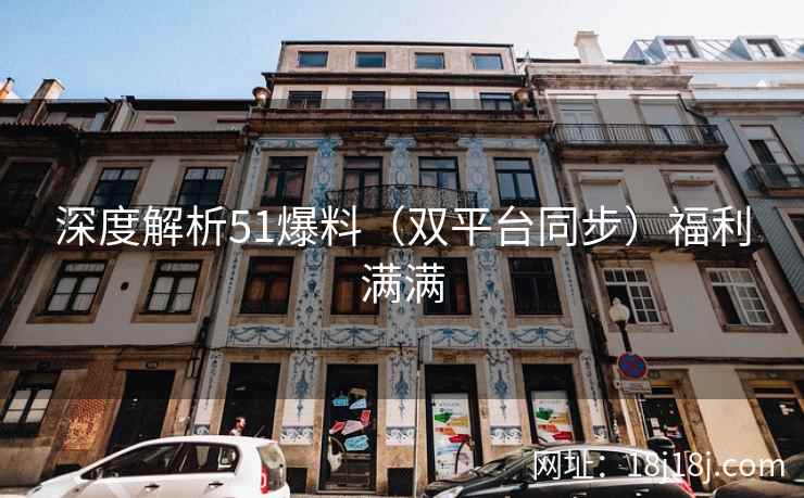 深度解析51爆料（双平台同步）福利满满