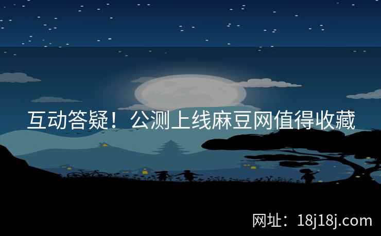 互动答疑！公测上线麻豆网值得收藏