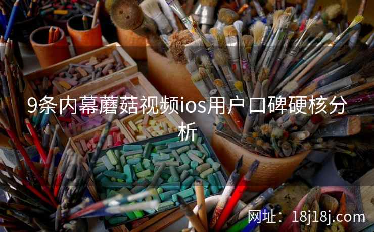 9条内幕蘑菇视频ios用户口碑硬核分析 9条内幕蘑菇视频ios用户口碑硬核分析