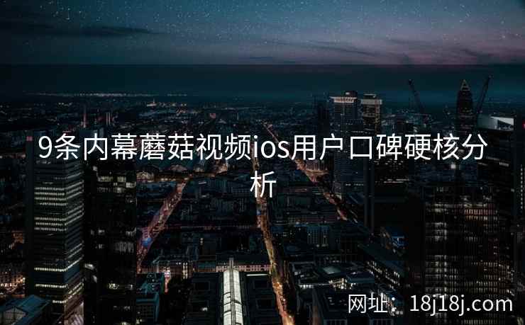 9条内幕蘑菇视频ios用户口碑硬核分析 9条内幕蘑菇视频ios用户口碑硬核分析