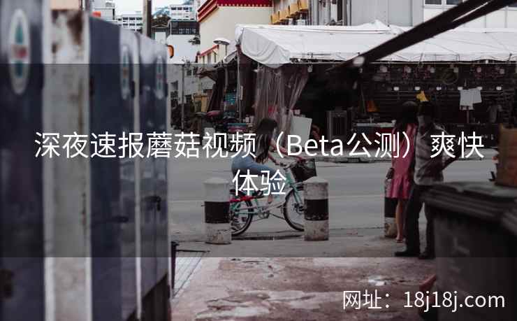 深夜速报蘑菇视频（Beta公测）爽快体验