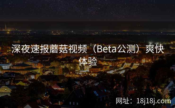 深夜速报蘑菇视频（Beta公测）爽快体验