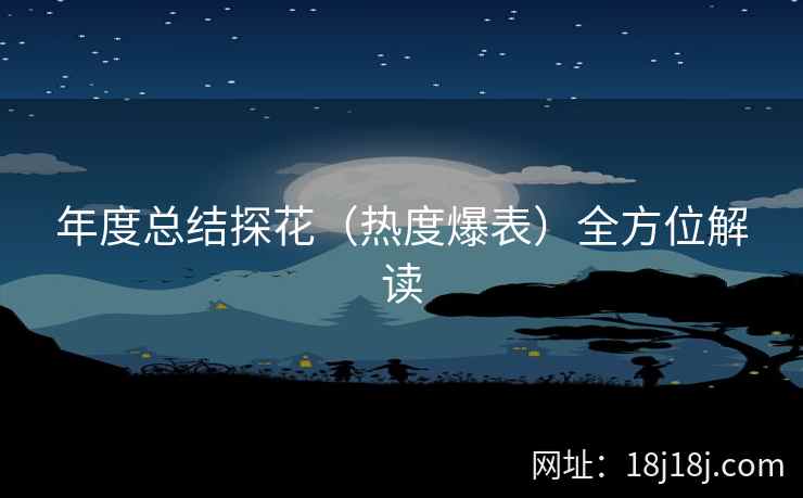 年度总结探花(热度爆表)全方位解读 年度总结探花(热度爆表)全方位解读