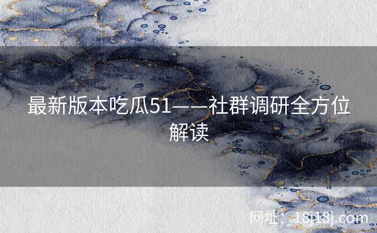 最新版本吃瓜51——社群调研全方位解读