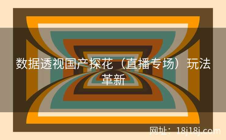 数据透视国产探花(直播专场)玩法革新 数据透视国产探花(直播专场)玩法革新