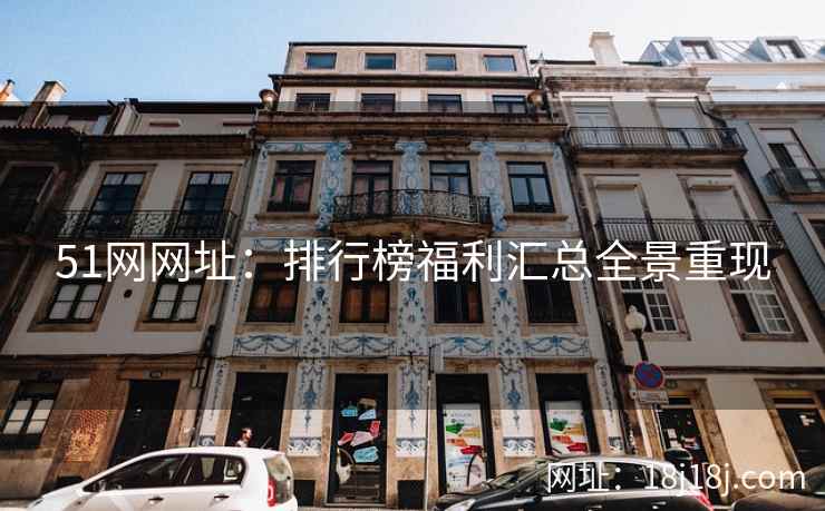 51网网址：排行榜福利汇总全景重现