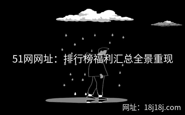 51网网址：排行榜福利汇总全景重现