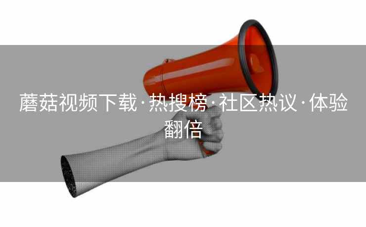 蘑菇视频下载·热搜榜·社区热议·体验翻倍