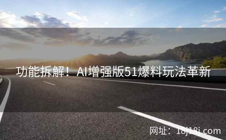 功能拆解！AI增强版51爆料玩法革新