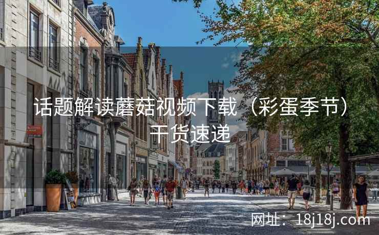 话题解读蘑菇视频下载(彩蛋季节)干货速递 话题解读蘑菇视频下载(彩蛋季节)干货速递