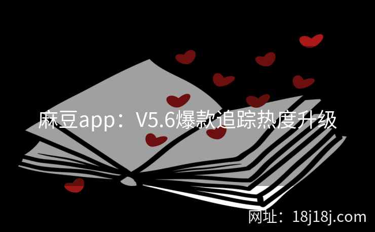 麻豆app:V5.6爆款追踪热度升级 麻豆app:V5.6爆款追踪热度升级