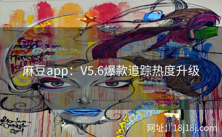 麻豆app:V5.6爆款追踪热度升级 麻豆app:V5.6爆款追踪热度升级