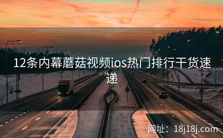12条内幕蘑菇视频ios热门排行干货速递 12条内幕蘑菇视频ios热门排行干货速递