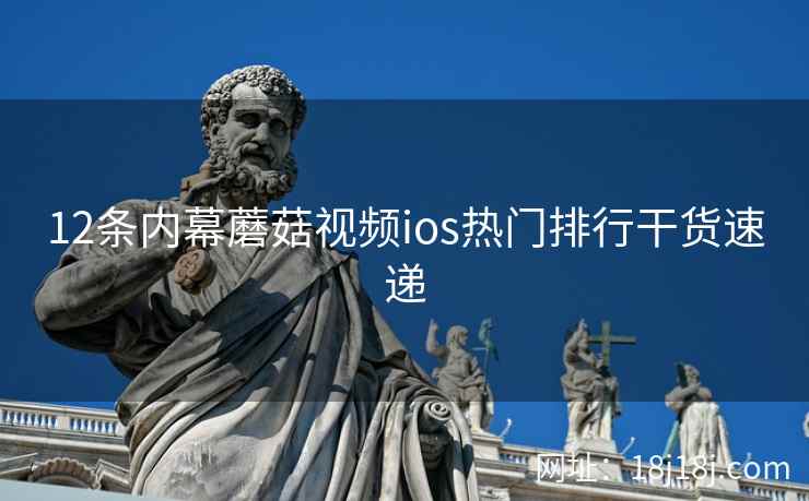 12条内幕蘑菇视频ios热门排行干货速递 12条内幕蘑菇视频ios热门排行干货速递