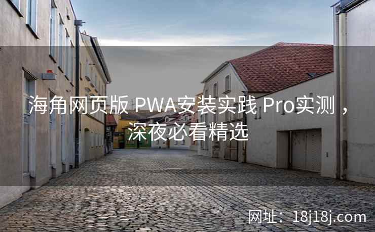 海角网页版 PWA安装实践 Pro实测 ,深夜必看精选 海角网页版 PWA安装实践 Pro实测 ,深夜必看精选